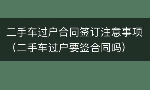 二手车过户合同签订注意事项（二手车过户要签合同吗）