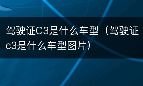 驾驶证C3是什么车型（驾驶证c3是什么车型图片）