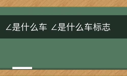 ∠是什么车 ∠是什么车标志