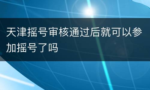 天津摇号审核通过后就可以参加摇号了吗