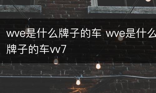 wve是什么牌子的车 wve是什么牌子的车vv7