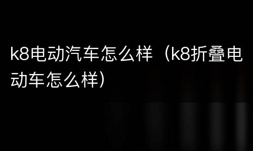 k8电动汽车怎么样（k8折叠电动车怎么样）