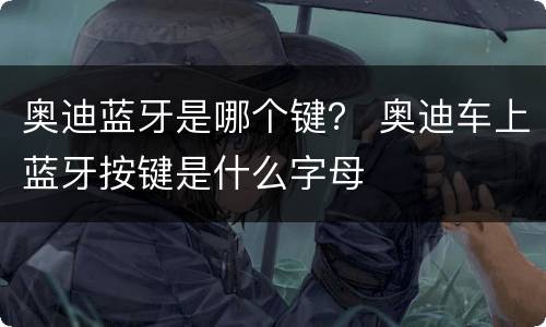 奥迪蓝牙是哪个键？ 奥迪车上蓝牙按键是什么字母