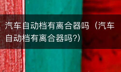 汽车自动档有离合器吗（汽车自动档有离合器吗?）