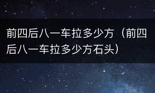 前四后八一车拉多少方（前四后八一车拉多少方石头）