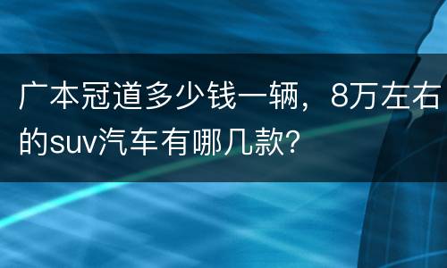 广本冠道多少钱一辆，8万左右的suv汽车有哪几款？