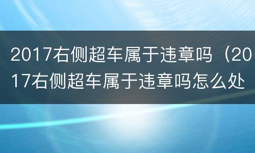 2017右侧超车属于违章吗（2017右侧超车属于违章吗怎么处理）