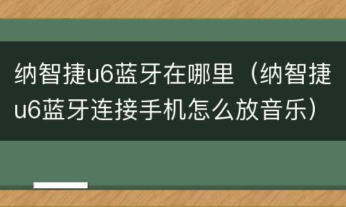 纳智捷u6蓝牙在哪里（纳智捷u6蓝牙连接手机怎么放音乐）