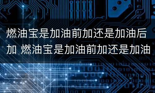 燃油宝是加油前加还是加油后加 燃油宝是加油前加还是加油后加效果好