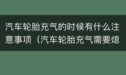 汽车轮胎充气的时候有什么注意事项（汽车轮胎充气需要熄火吗）