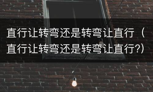 直行让转弯还是转弯让直行（直行让转弯还是转弯让直行?）