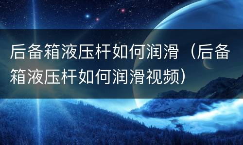 后备箱液压杆如何润滑（后备箱液压杆如何润滑视频）