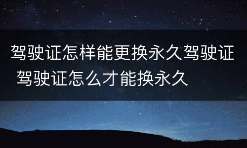 驾驶证怎样能更换永久驾驶证 驾驶证怎么才能换永久