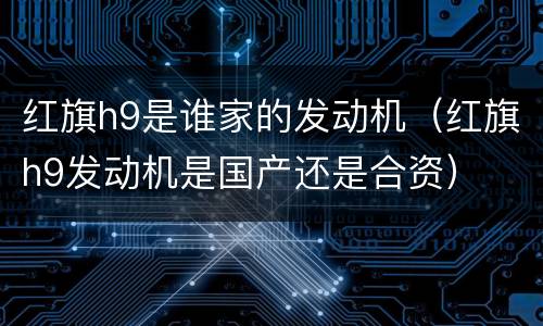 红旗h9是谁家的发动机（红旗h9发动机是国产还是合资）