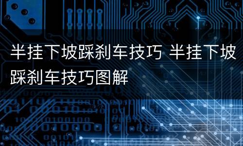 半挂下坡踩刹车技巧 半挂下坡踩刹车技巧图解