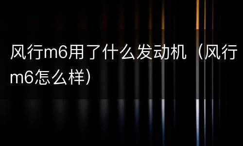 风行m6用了什么发动机（风行m6怎么样）