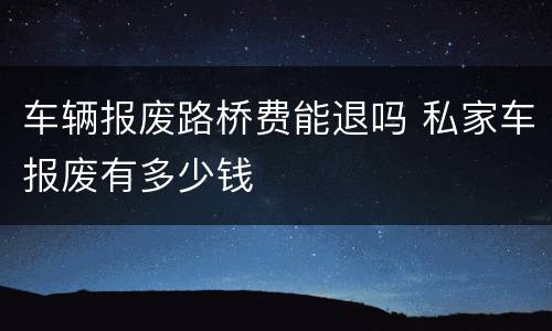 车辆报废路桥费能退吗 私家车报废有多少钱