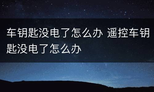 车钥匙没电了怎么办 遥控车钥匙没电了怎么办