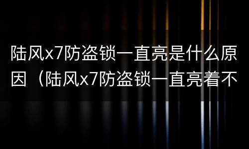 陆风x7防盗锁一直亮是什么原因（陆风x7防盗锁一直亮着不了车怎么处理）