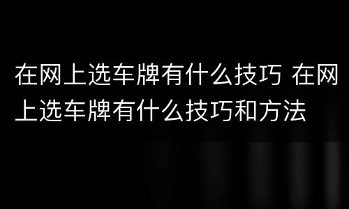 在网上选车牌有什么技巧 在网上选车牌有什么技巧和方法