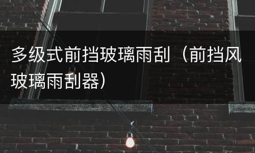 多级式前挡玻璃雨刮（前挡风玻璃雨刮器）
