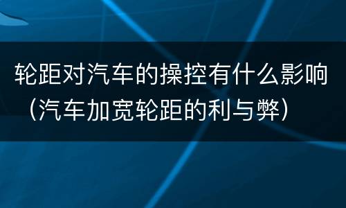 轮距对汽车的操控有什么影响（汽车加宽轮距的利与弊）