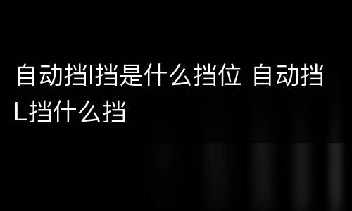 自动挡l挡是什么挡位 自动挡L挡什么挡