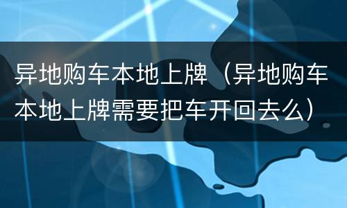 异地购车本地上牌（异地购车本地上牌需要把车开回去么）