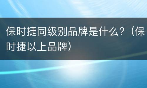 保时捷同级别品牌是什么?（保时捷以上品牌）