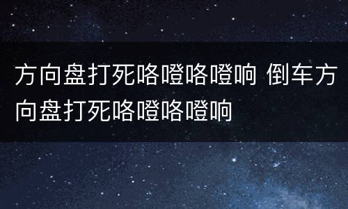 方向盘打死咯噔咯噔响 倒车方向盘打死咯噔咯噔响