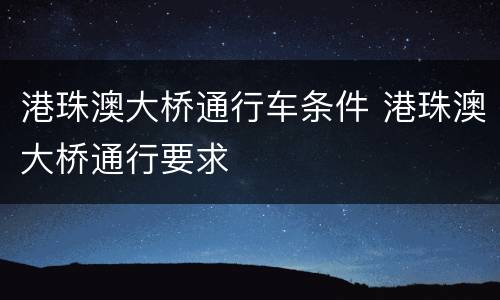 港珠澳大桥通行车条件 港珠澳大桥通行要求