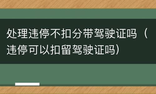 处理违停不扣分带驾驶证吗（违停可以扣留驾驶证吗）