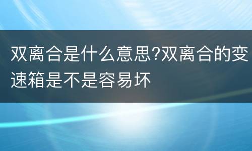 双离合是什么意思?双离合的变速箱是不是容易坏
