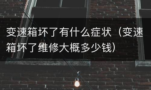 变速箱坏了有什么症状（变速箱坏了维修大概多少钱）