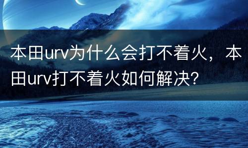本田urv为什么会打不着火，本田urv打不着火如何解决？