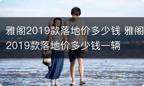 雅阁2019款落地价多少钱 雅阁2019款落地价多少钱一辆