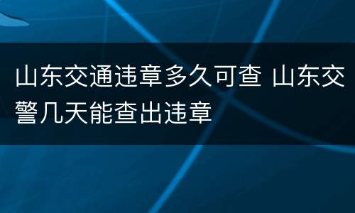 山东交通违章多久可查 山东交警几天能查出违章
