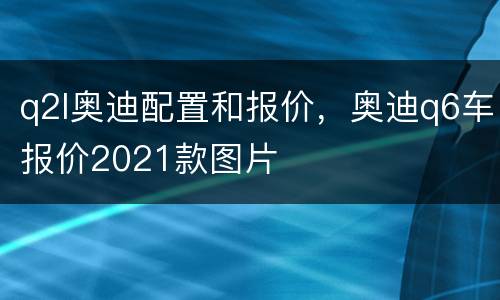 q2l奥迪配置和报价，奥迪q6车报价2021款图片