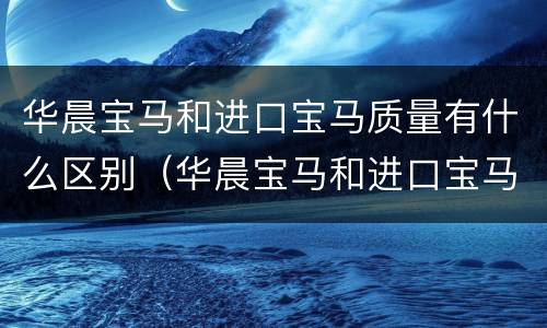 华晨宝马和进口宝马质量有什么区别（华晨宝马和进口宝马质量有区别吗）