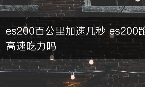 es200百公里加速几秒 es200跑高速吃力吗