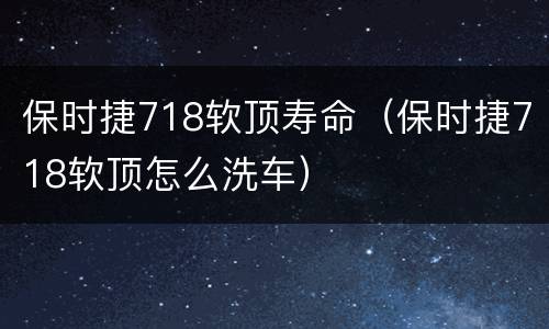 保时捷718软顶寿命（保时捷718软顶怎么洗车）