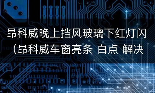 昂科威晚上挡风玻璃下红灯闪（昂科威车窗亮条 白点 解决方法）
