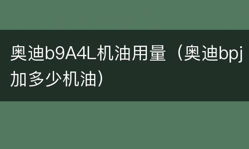 奥迪b9A4L机油用量（奥迪bpj加多少机油）