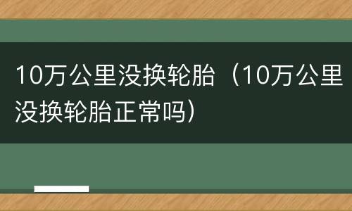 10万公里没换轮胎（10万公里没换轮胎正常吗）