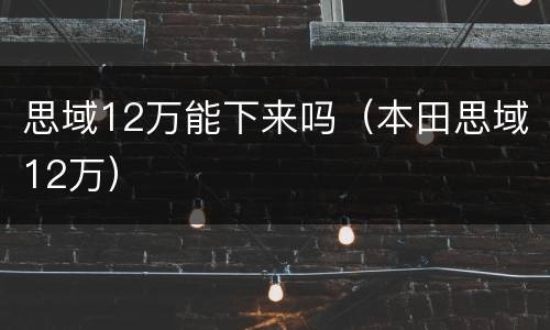 思域12万能下来吗（本田思域12万）