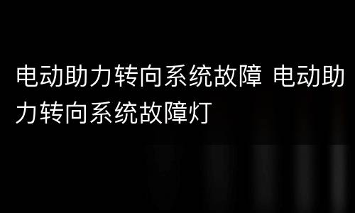 电动助力转向系统故障 电动助力转向系统故障灯