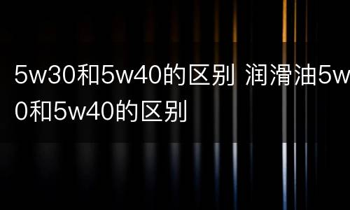 5w30和5w40的区别 润滑油5w30和5w40的区别