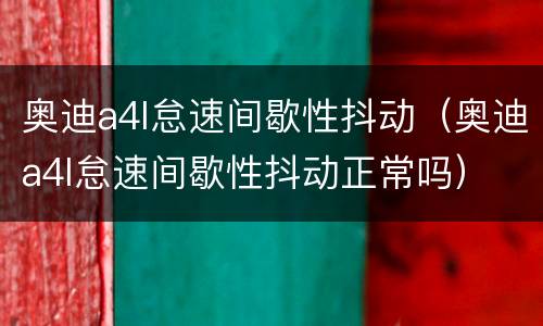 奥迪a4l怠速间歇性抖动（奥迪a4l怠速间歇性抖动正常吗）