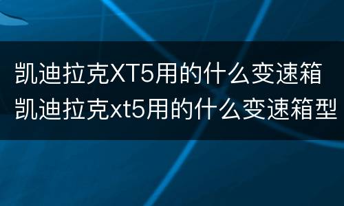 凯迪拉克XT5用的什么变速箱 凯迪拉克xt5用的什么变速箱型号