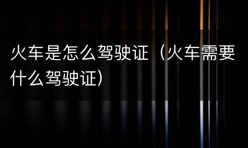 火车是怎么驾驶证（火车需要什么驾驶证）
